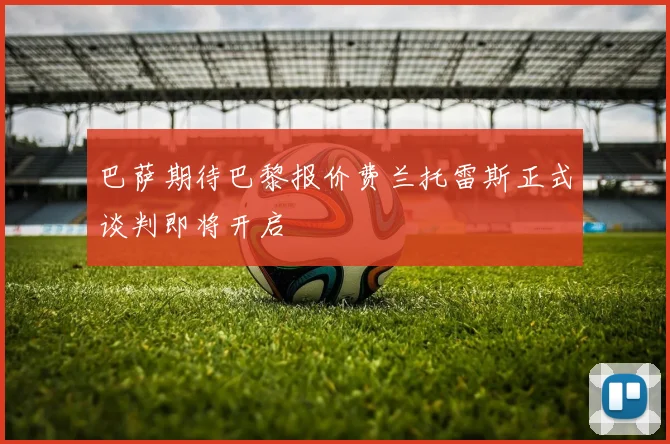 巴萨期待巴黎报价费兰托雷斯正式谈判即将开启