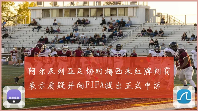 阿尔及利亚足协对梅西未红牌判罚表示质疑并向FIFA提出正式申诉