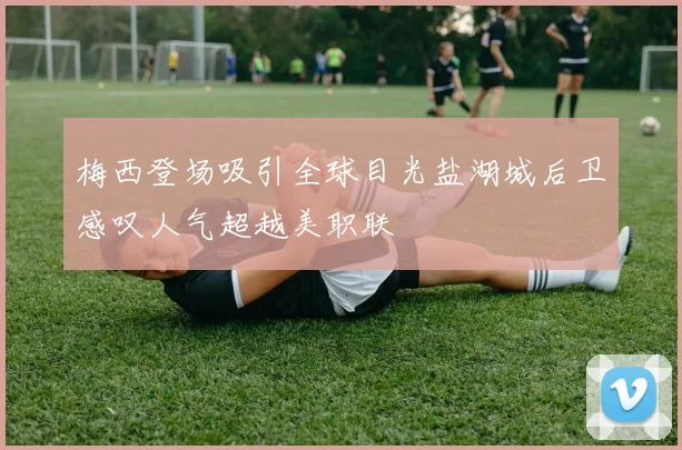 梅西登场吸引全球目光盐湖城后卫感叹人气超越美职联