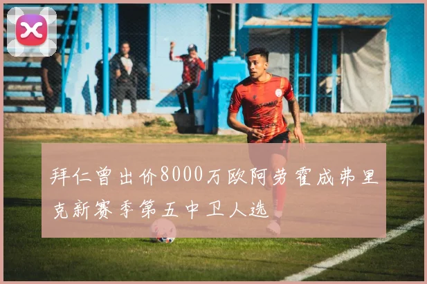 拜仁曾出价8000万欧阿劳霍成弗里克新赛季第五中卫人选