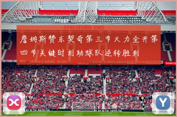 詹姆斯赞东契奇第三节火力全开第四节关键时刻助球队逆转胜利