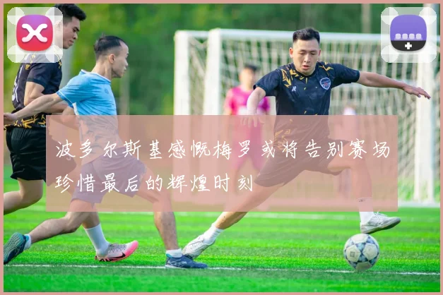 波多尔斯基感慨梅罗或将告别赛场珍惜最后的辉煌时刻