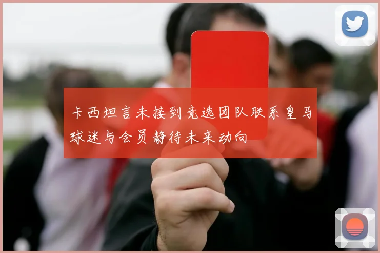 卡西坦言未接到竞选团队联系皇马球迷与会员静待未来动向
