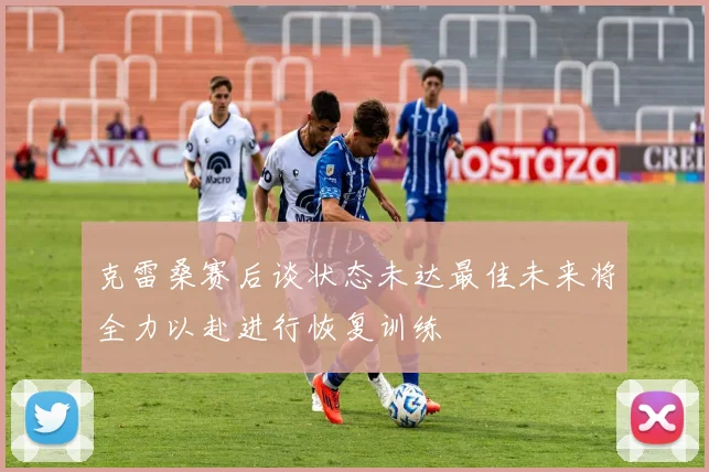 克雷桑赛后谈状态未达最佳未来将全力以赴进行恢复训练