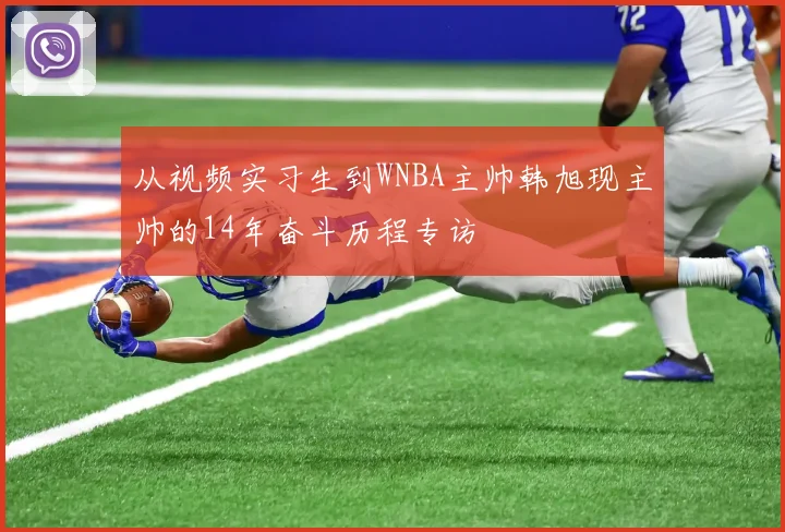 从视频实习生到WNBA主帅韩旭现主帅的14年奋斗历程专访