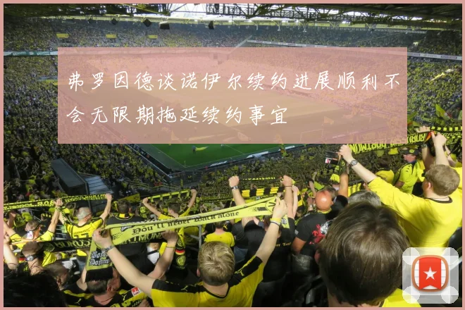 弗罗因德谈诺伊尔续约进展顺利不会无限期拖延续约事宜