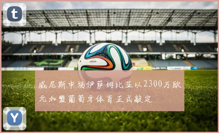 威尼斯中场伊萨姆比亚以2300万欧元加盟葡萄牙体育正式敲定