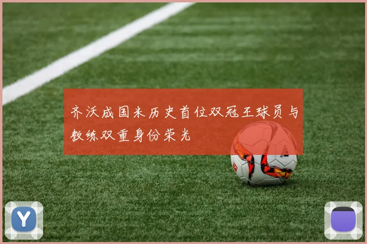 齐沃成国米历史首位双冠王球员与教练双重身份荣光