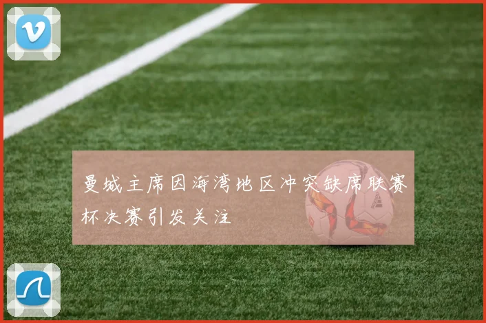 曼城主席因海湾地区冲突缺席联赛杯决赛引发关注