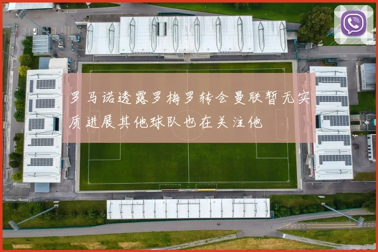 罗马诺透露罗梅罗转会曼联暂无实质进展其他球队也在关注他