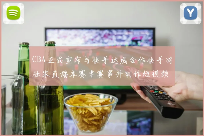 CBA正式宣布与快手达成合作快手将独家直播本赛季赛事并制作短视频内容