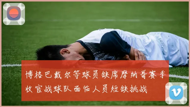 博格巴戴尔等球员缺席摩纳哥赛季收官战球队面临人员短缺挑战