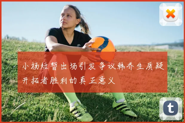 小杨短暂出场引发争议韩乔生质疑开拓者胜利的真正意义