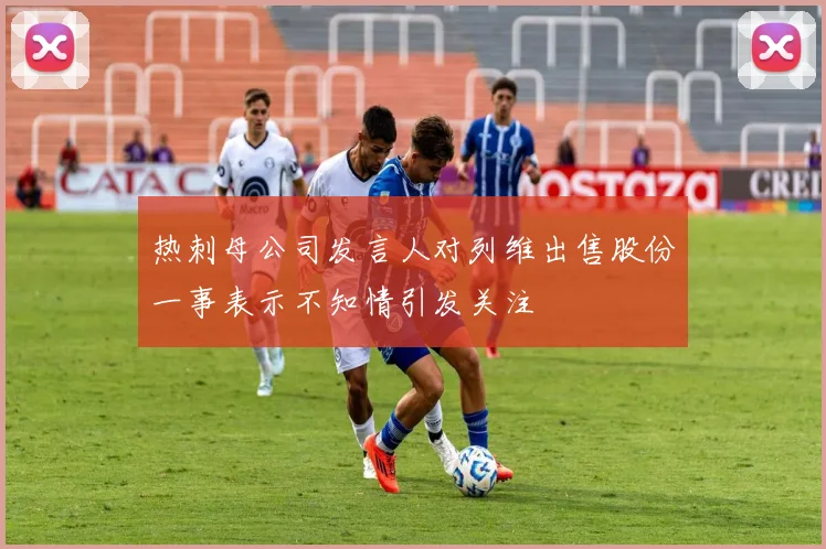 热刺母公司发言人对列维出售股份一事表示不知情引发关注