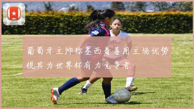 葡萄牙主帅称墨西哥善用主场优势视其为世界杯有力竞争者