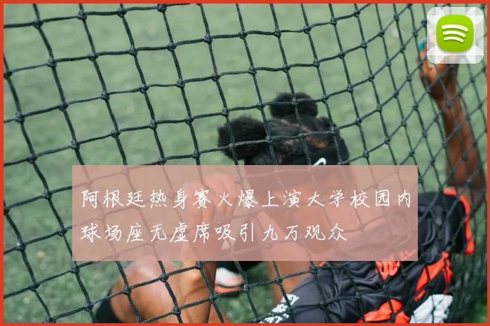 阿根廷热身赛火爆上演大学校园内球场座无虚席吸引九万观众