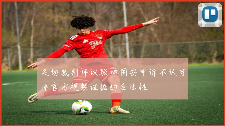 足协裁判评议驳回国安申诉不认可非官方视频证据的合法性